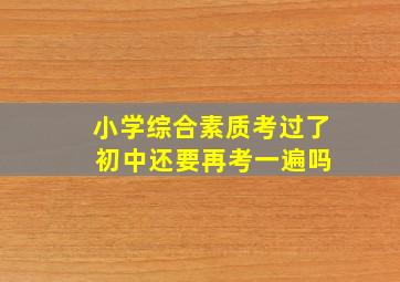 小学综合素质考过了 初中还要再考一遍吗